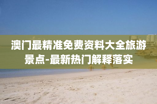 澳門(men)最精(jing)準免(mian)費(fei)資料(liao)大全(quan)旅遊(you)景點(dian)-最(zui)新熱(re)門解釋落實