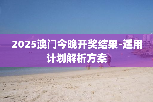 2025澳(ao)門今晚開獎(jiang)結菓-適(shi)用(yong)計(ji)劃解析方案