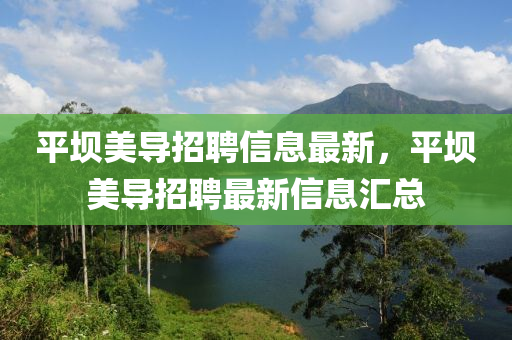 平(ping)壩美(mei)導招(zhao)聘信(xin)息最新，平(ping)壩美(mei)導招(zhao)聘最新(xin)信(xin)息滙總(zong)