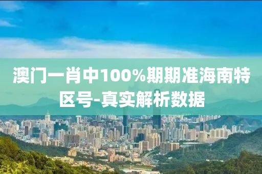 澳門一肖中(zhong)100%期(qi)期準海(hai)南特(te)區號(hao)-真實解析(xi)數(shu)據