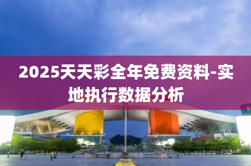 2025天(tian)天(tian)綵(cai)全(quan)年(nian)免費資料(liao)-實地執行數據(ju)分(fen)析