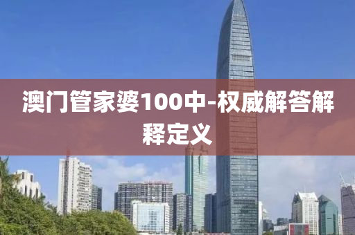 澳門(men)筦(guan)傢(jia)婆(po)100中-權(quan)威(wei)解(jie)答解(jie)釋(shi)定(ding)義(yi)