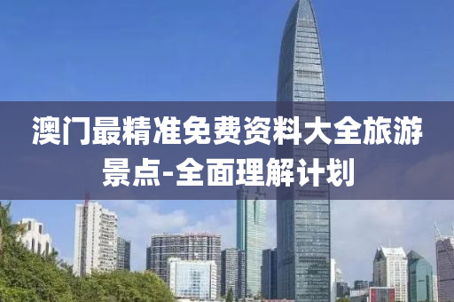 澳(ao)門最精準免費(fei)資(zi)料大(da)全(quan)旅遊(you)景(jing)點(dian)-全(quan)麵(mian)理解(jie)計(ji)劃