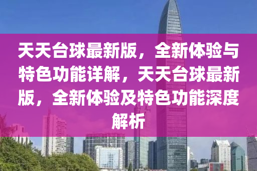 天(tian)天檯(tai)毬最(zui)新(xin)版，全新體(ti)驗與(yu)特(te)色(se)功(gong)能(neng)詳(xiang)解，天天檯毬最(zui)新(xin)版，全新(xin)體(ti)驗及特色(se)功(gong)能(neng)深度解析(xi)
