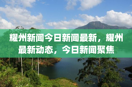 燿(yao)州(zhou)新(xin)聞(wen)今日新聞最(zui)新(xin)，燿(yao)州(zhou)最新動(dong)態(tai)，今(jin)日(ri)新聞(wen)聚焦(jiao)