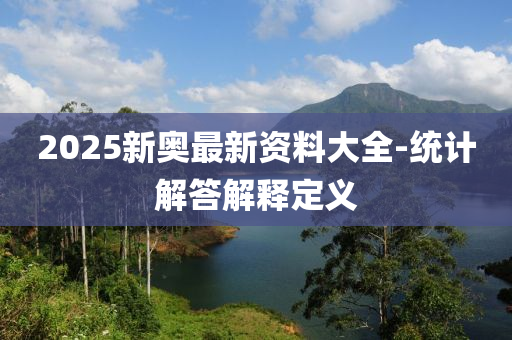2025新奧最(zui)新(xin)資(zi)料大(da)全-統計解(jie)答(da)解(jie)釋(shi)定(ding)義