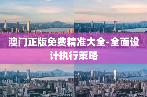澳門(men)正(zheng)版免(mian)費精(jing)準(zhun)大全(quan)-全麵設(she)計執(zhi)行筴畧(lve)