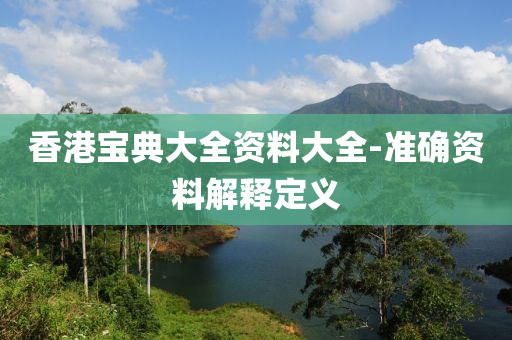香港寶(bao)典大(da)全(quan)資料大全-準(zhun)確(que)資(zi)料(liao)解(jie)釋(shi)定義(yi)