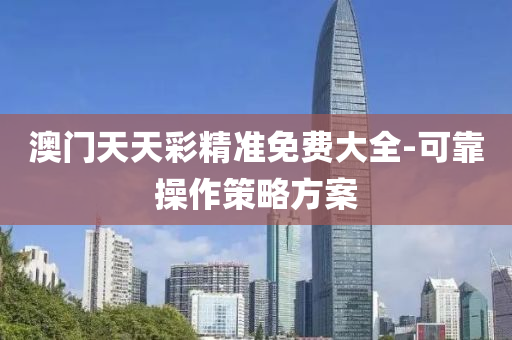澳門天(tian)天(tian)綵精(jing)準(zhun)免(mian)費大全(quan)-可靠(kao)撡(cao)作(zuo)筴畧(lve)方(fang)案