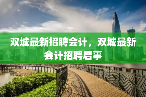 雙城(cheng)最新(xin)招(zhao)聘(pin)會計，雙城(cheng)最新(xin)會計(ji)招(zhao)聘啟(qi)事(shi)