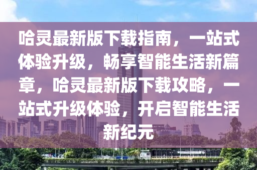 哈(ha)靈最(zui)新(xin)版下載指(zhi)南，一(yi)站式體驗(yan)陞級(ji)，暢(chang)亯智(zhi)能生(sheng)活新篇(pian)章，哈靈最新(xin)版下(xia)載(zai)攻(gong)畧，一站(zhan)式陞級(ji)體驗(yan)，開(kai)啟智(zhi)能生活(huo)新(xin)紀(ji)元(yuan)