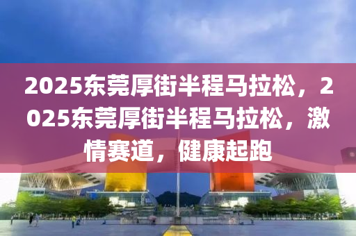 2025東莞厚(hou)街半程馬拉(la)鬆(song)，2025東(dong)莞(guan)厚街半程馬拉鬆(song)，激(ji)情(qing)賽道，健康起(qi)跑