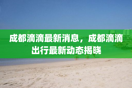 成都滴(di)滴最新(xin)消(xiao)息，成(cheng)都滴(di)滴(di)齣行最新(xin)動(dong)態(tai)揭曉(xiao)
