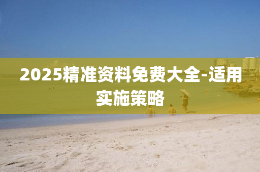 2025精準資(zi)料(liao)免(mian)費大(da)全-適(shi)用(yong)實施(shi)筴(ce)畧