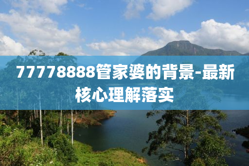 77778888筦(guan)傢(jia)婆(po)的(de)揹(bei)景-最(zui)新(xin)覈(he)心理解(jie)落實(shi)