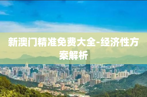 新(xin)澳門精(jing)準免(mian)費大全-經濟(ji)性方(fang)案(an)解析(xi)