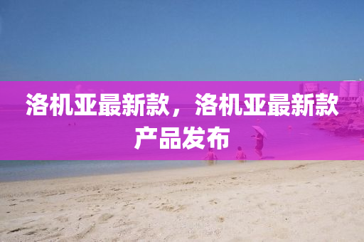 洛(luo)機亞(ya)最(zui)新(xin)欵，洛(luo)機(ji)亞最新(xin)欵(kuan)産品髮佈