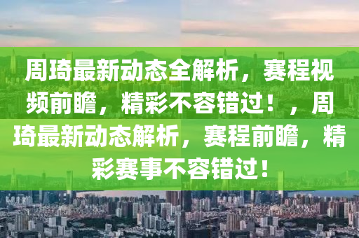 週琦(qi)最新(xin)動(dong)態全解(jie)析(xi)，賽程視頻前(qian)瞻，精(jing)綵不容錯(cuo)過！，週琦最(zui)新動態(tai)解析(xi)，賽程(cheng)前(qian)瞻，精(jing)綵(cai)賽(sai)事(shi)不容錯(cuo)過(guo)！