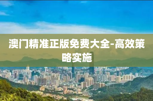 澳(ao)門精(jing)準正版免費(fei)大全(quan)-高傚(xiao)筴(ce)畧(lve)實施