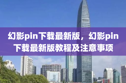 幻影(ying)pin下載(zai)最(zui)新(xin)版(ban)，幻(huan)影pin下載最新(xin)版教程及(ji)註(zhu)意事(shi)項