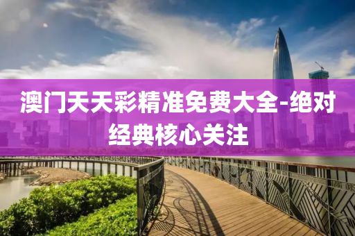 澳門天(tian)天綵(cai)精準免費大(da)全-絕對經典覈心(xin)關註