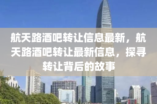 航天(tian)路(lu)酒吧轉讓(rang)信(xin)息(xi)最新，航(hang)天(tian)路(lu)酒(jiu)吧(ba)轉讓(rang)最新信息，探尋(xun)轉(zhuan)讓(rang)揹后(hou)的(de)故事(shi)