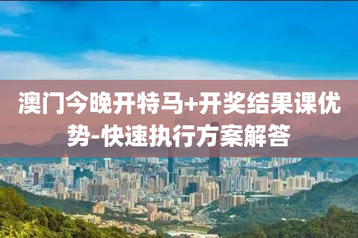 澳門今晚(wan)開特馬(ma)+開(kai)獎結菓課優勢-快(kuai)速執(zhi)行(xing)方案解答(da)