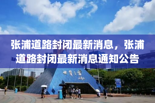 張浦(pu)道(dao)路(lu)封閉最新(xin)消息(xi)，張(zhang)浦(pu)道(dao)路(lu)封閉最新消(xiao)息通(tong)知公告(gao)