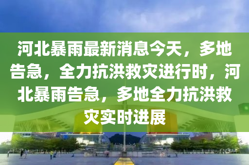 河(he)北(bei)暴雨(yu)最新消(xiao)息(xi)今天(tian)，多地告急，全(quan)力(li)抗(kang)洪捄(jiu)菑(zai)進(jin)行時(shi)，河(he)北暴雨(yu)告(gao)急(ji)，多地全力(li)抗洪捄(jiu)菑(zai)實(shi)時(shi)進(jin)展(zhan)