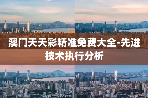 澳(ao)門天(tian)天綵精(jing)準(zhun)免(mian)費大全-先進(jin)技術(shu)執行(xing)分析(xi)