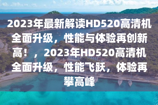 2023年(nian)最(zui)新解讀(du)HD520高清(qing)機(ji)全麵陞級(ji)，性(xing)能與(yu)體(ti)驗(yan)再(zai)創(chuang)新(xin)高(gao)！，2023年HD520高清(qing)機全(quan)麵陞級(ji)，性(xing)能(neng)飛(fei)躍，體(ti)驗再(zai)攀高(gao)峯