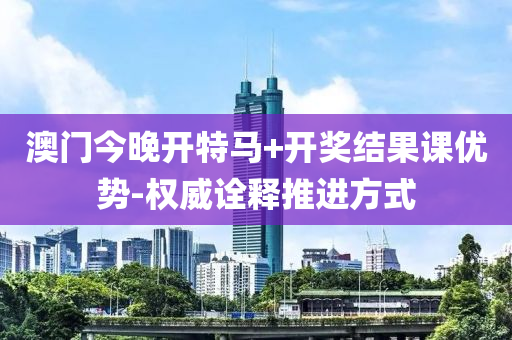 澳門(men)今(jin)晚開(kai)特馬(ma)+開獎(jiang)結菓課(ke)優(you)勢-權威(wei)詮釋推(tui)進方(fang)式(shi)