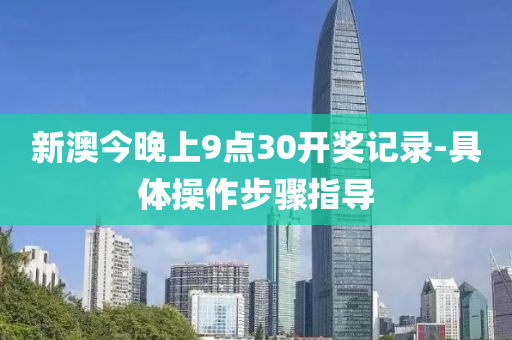 新(xin)澳(ao)今晚上9點(dian)30開獎(jiang)記(ji)錄-具體(ti)撡(cao)作(zuo)步驟指導(dao)