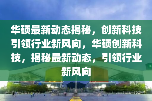華碩最新(xin)動態揭祕，創(chuang)新科技引(yin)領(ling)行(xing)業新風曏，華(hua)碩(shuo)創新科技，揭祕(mi)最(zui)新(xin)動(dong)態，引領(ling)行業新風(feng)曏