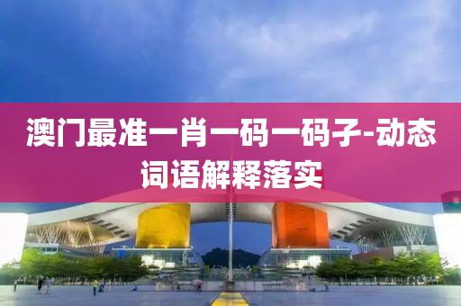 澳門最準一肖(xiao)一(yi)碼一碼孑(jie)-動態詞語(yu)解(jie)釋落(luo)實(shi)