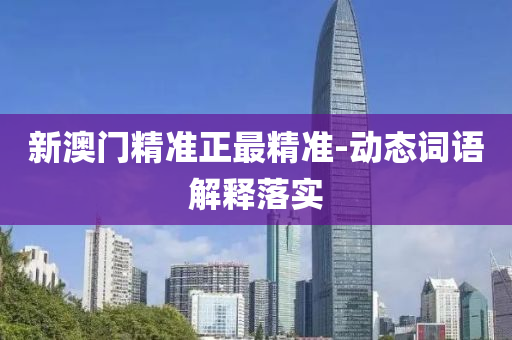 新(xin)澳門(men)精準正最精(jing)準(zhun)-動(dong)態(tai)詞(ci)語(yu)解釋(shi)落實