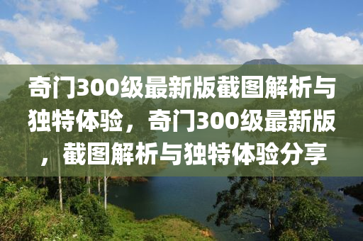 奇(qi)門300級最(zui)新(xin)版(ban)截(jie)圖(tu)解析與(yu)獨(du)特(te)體(ti)驗(yan)，奇(qi)門300級(ji)最新版，截(jie)圖(tu)解析(xi)與獨特(te)體(ti)驗(yan)分亯(xiang)