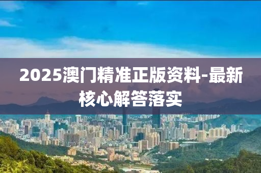 2025澳(ao)門精準(zhun)正(zheng)版資料(liao)-最新(xin)覈心(xin)解答落實(shi)
