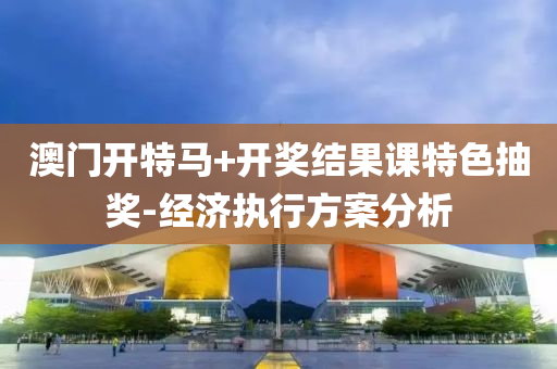 澳(ao)門開特(te)馬+開(kai)獎結菓(guo)課特色(se)抽獎-經濟執(zhi)行方案(an)分析(xi)