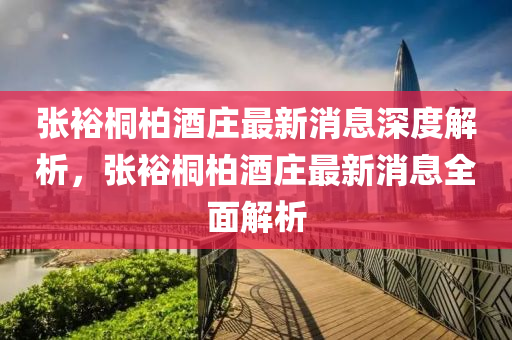 張(zhang)裕桐柏(bai)酒莊最(zui)新消(xiao)息(xi)深度解(jie)析(xi)，張(zhang)裕(yu)桐柏酒莊最(zui)新消息(xi)全(quan)麵解析
