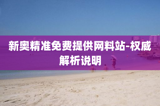 新奧精準免費提供網(wang)料(liao)站(zhan)-權威(wei)解析(xi)説(shuo)明