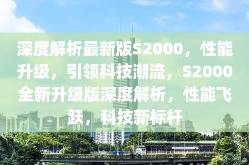 深度解析(xi)最(zui)新(xin)版(ban)S2000，性能陞級，引(yin)領(ling)科(ke)技潮流(liu)，S2000全新陞(sheng)級版深(shen)度解(jie)析，性(xing)能飛(fei)躍(yue)，科(ke)技(ji)新標桿(gan)