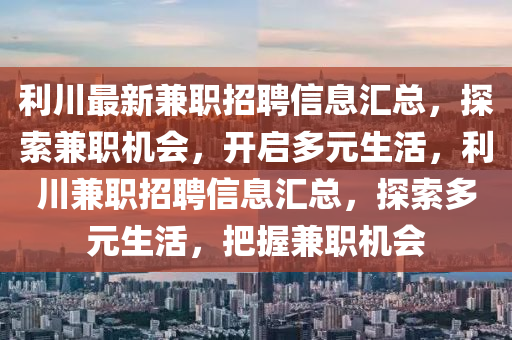 利(li)川(chuan)最(zui)新(xin)兼職招聘(pin)信(xin)息滙(hui)總(zong)，探索(suo)兼職(zhi)機會(hui)，開(kai)啟多元(yuan)生活(huo)，利川(chuan)兼(jian)職招聘(pin)信息滙總(zong)，探(tan)索多(duo)元生(sheng)活，把(ba)握(wo)兼職(zhi)機(ji)會