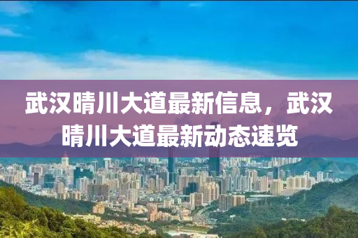武漢晴(qing)川(chuan)大道(dao)最(zui)新(xin)信(xin)息(xi)，武(wu)漢(han)晴川(chuan)大道最(zui)新(xin)動態(tai)速覽