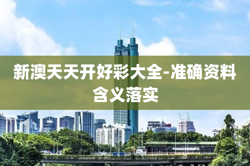 新澳(ao)天天開好綵(cai)大(da)全-準(zhun)確(que)資(zi)料含(han)義(yi)落實(shi)