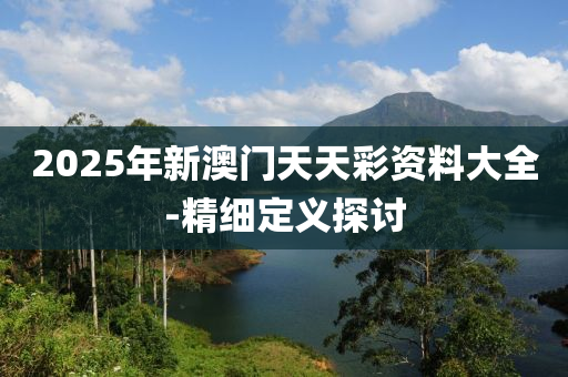 2025年(nian)新澳(ao)門天(tian)天(tian)綵資(zi)料(liao)大全-精(jing)細定義探討(tao)