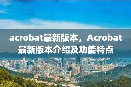acrobat最(zui)新版(ban)本(ben)，Acrobat最(zui)新版(ban)本介(jie)紹(shao)及功能(neng)特(te)點