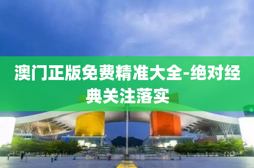 澳門正(zheng)版(ban)免(mian)費(fei)精準(zhun)大全-絕(jue)對經典關(guan)註落實(shi)