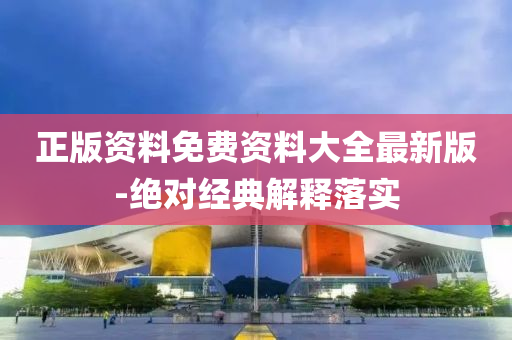 正版資料免費(fei)資(zi)料大全(quan)最新版-絕(jue)對經(jing)典(dian)解釋落實(shi)