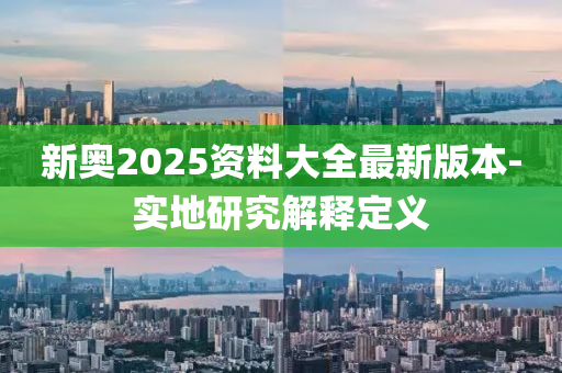 新(xin)奧2025資(zi)料大全(quan)最新版本(ben)-實(shi)地(di)研(yan)究(jiu)解(jie)釋定義(yi)